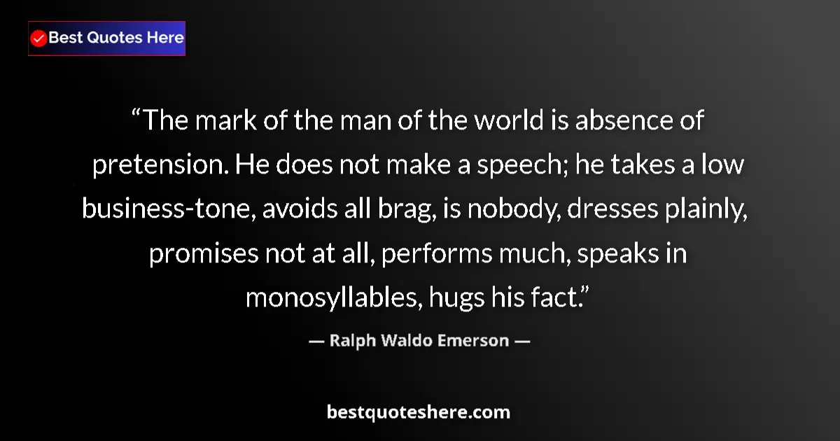 Image for the quote by Ralph Waldo Emerson: The mark of the man of the world is absence of pretension. He does not make a speech; he takes a low...