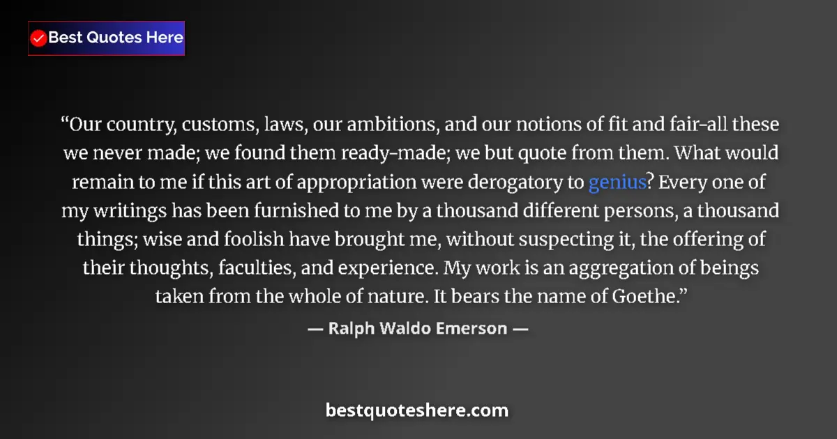 Quote by Ralph Waldo Emerson: Our country, customs, laws, our ambitions, and our notions of fit and fair-all these we never made; ...