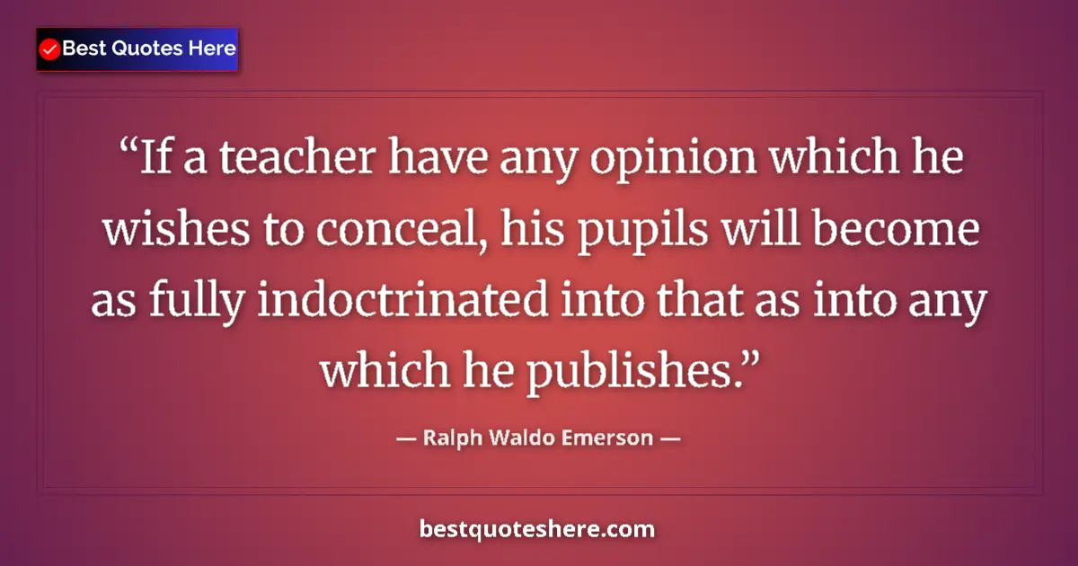Quote by Ralph Waldo Emerson: If a teacher have any opinion which he wishes to conceal, his pupils will become as fully indoctrina...