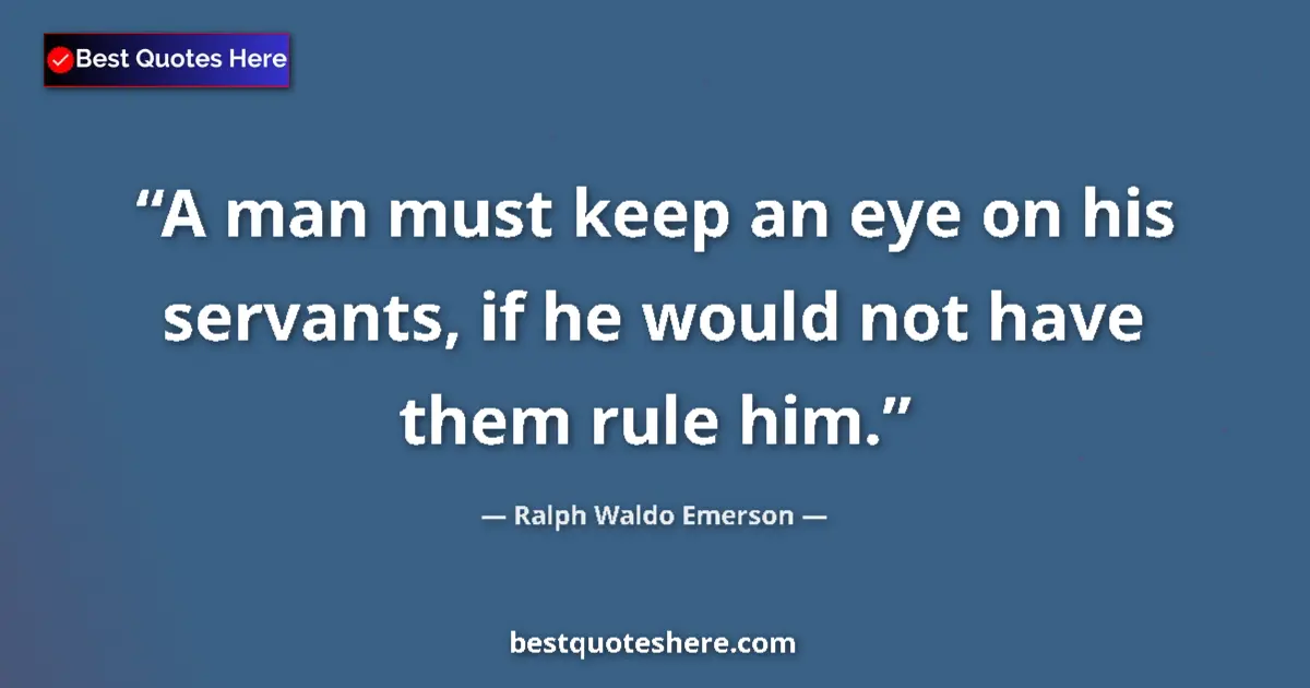 Quote by Ralph Waldo Emerson: A man must keep an eye on his servants, if he would not have them rule him....