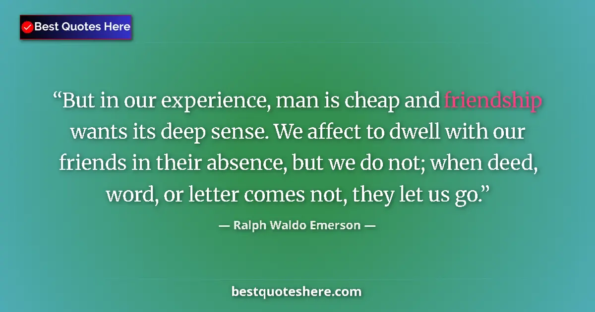 Ralph Waldo Emerson Quote: "But in our experience, man is cheap and friendship wants..." Ralph Waldo Emerson quote: "But in our experience, man is cheap and friendship wants..."