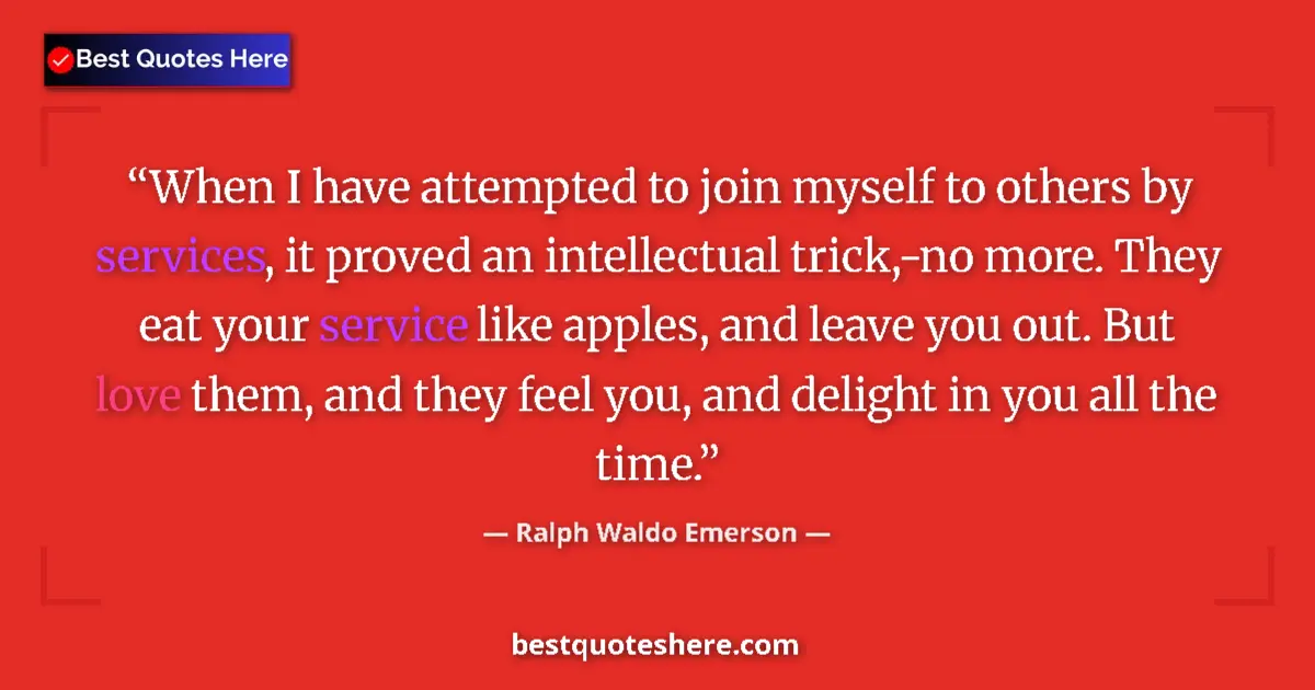 Quote by Ralph Waldo Emerson: When I have attempted to join myself to others by services, it proved an intellectual trick,-no more...