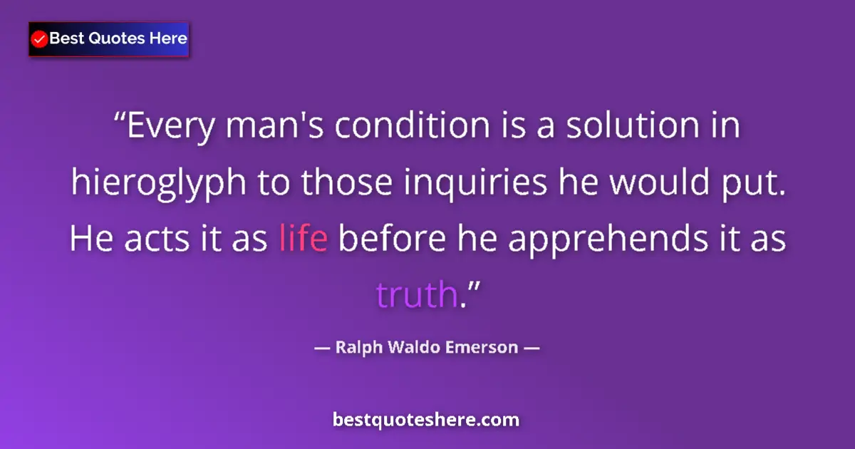 Quote by Ralph Waldo Emerson: Every man's condition is a solution in hieroglyph to those inquiries he would put. He acts it as lif...