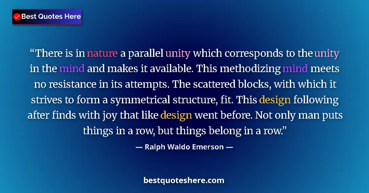 Quote by Ralph Waldo Emerson: There is in nature a parallel unity which corresponds to the unity in the mind and makes it availabl...