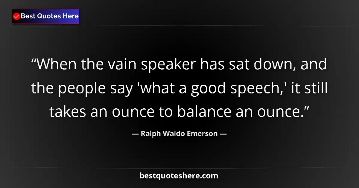 Quote by Ralph Waldo Emerson: When the vain speaker has sat down, and the people say 'what a good speech,' it still takes an ounce...