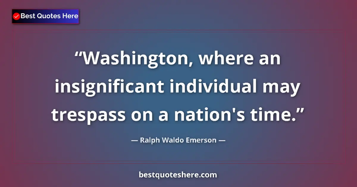 Image for the quote by Ralph Waldo Emerson: Washington, where an insignificant individual may trespass on a nation's time....
