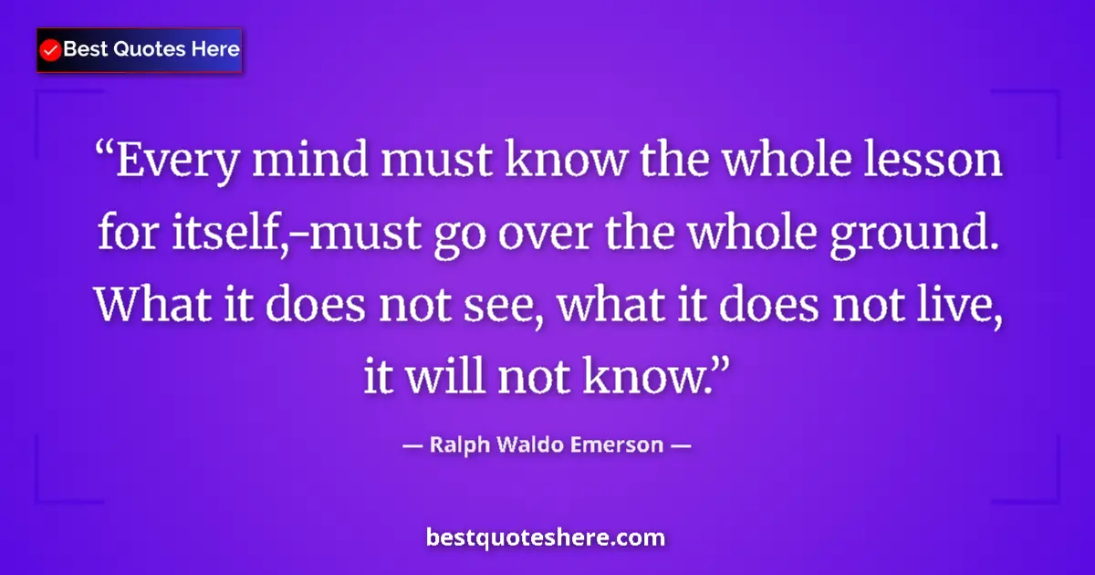 Quote by Ralph Waldo Emerson: Every mind must know the whole lesson for itself,-