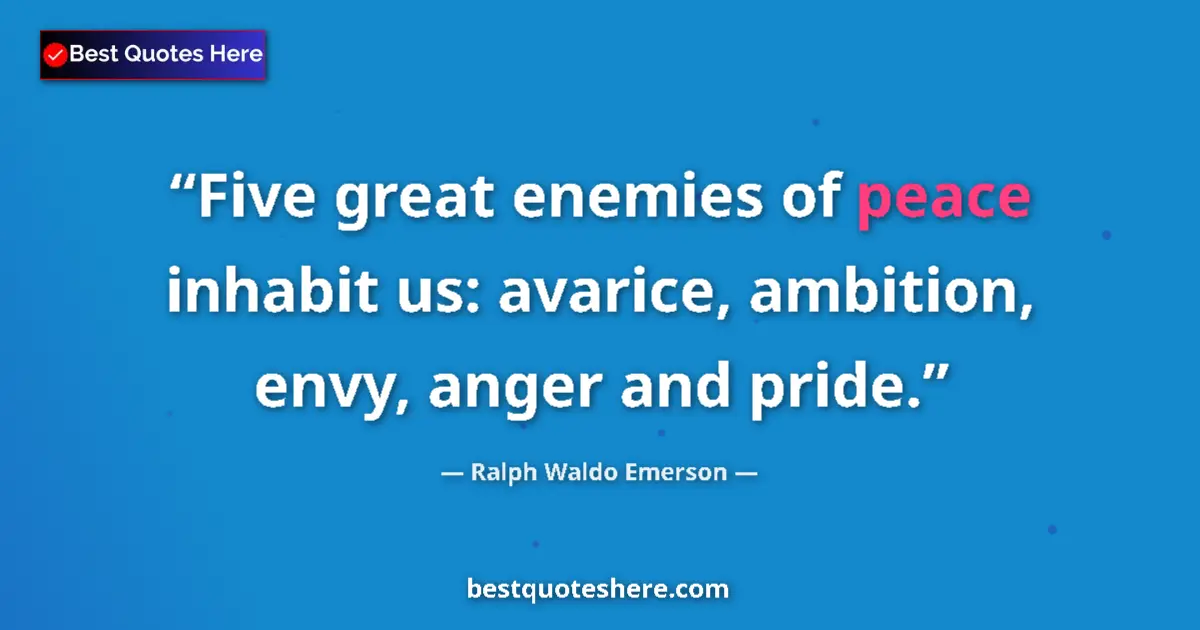 Quote by Ralph Waldo Emerson: Five great enemies of peace inhabit us: avarice, ambition, envy, anger and pride....