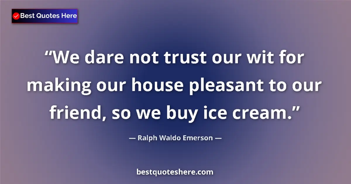 Quote by Ralph Waldo Emerson: We dare not trust our wit for making our house pleasant to our friend, so we buy ice cream....