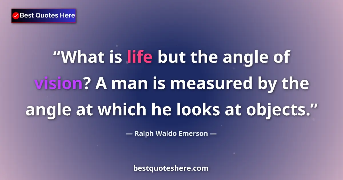 Quote by Ralph Waldo Emerson: What is life but the angle of vision? A man is measured by the angle at which he looks at objects....