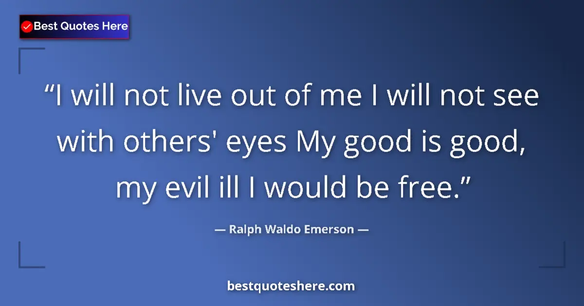 Quote by Ralph Waldo Emerson: I will not live out of me I will not see with others' eyes My good is good, my evil ill I would be f...