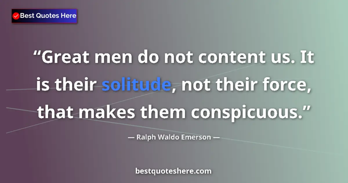 Quote by Ralph Waldo Emerson: Great men do not content us. It is their solitude, not their force, that makes them conspicuous....