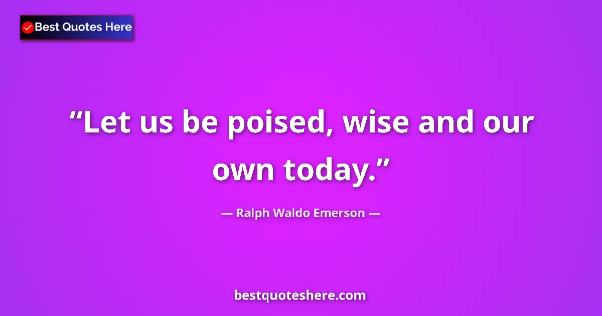 Quote by Ralph Waldo Emerson: Let us be poised, wise and our own today.