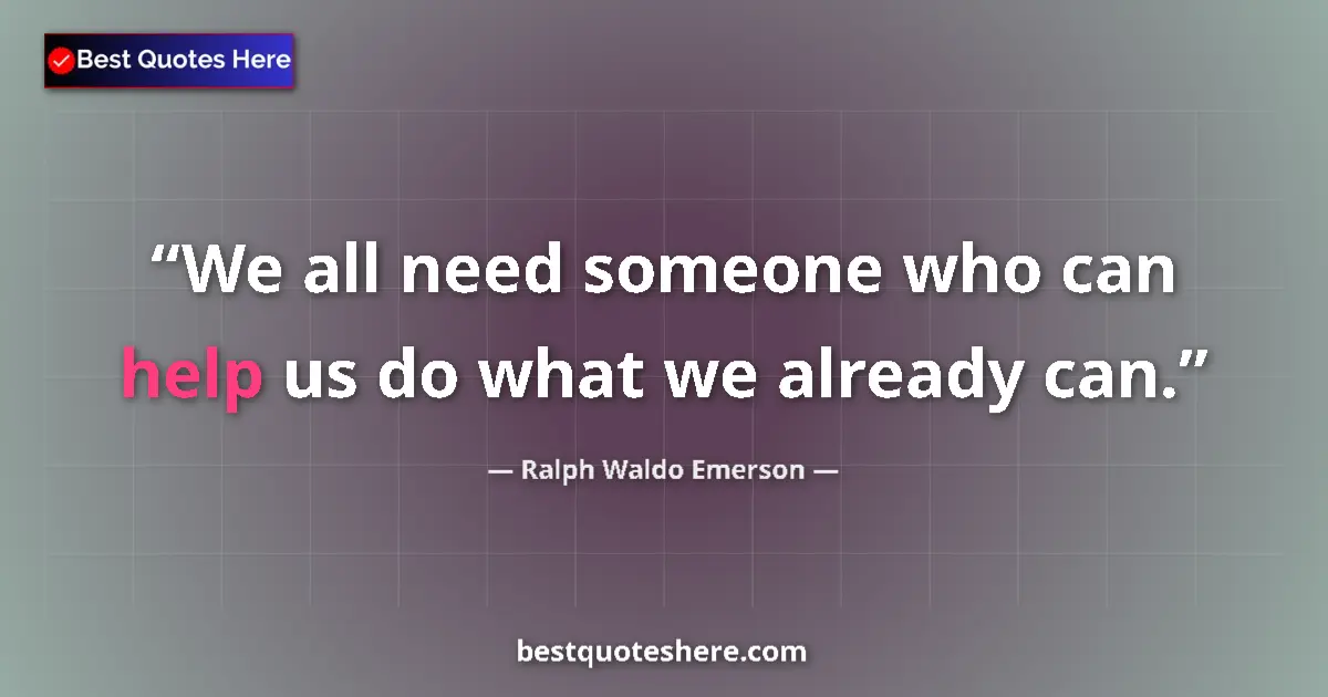 Quote by Ralph Waldo Emerson: We all need someone who can help us do what we already can....