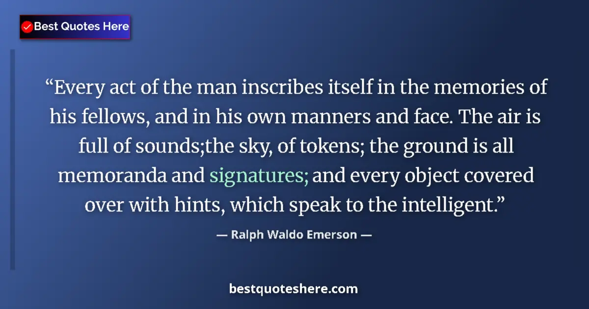 Image for the quote by Ralph Waldo Emerson: Every act of the man inscribes itself in the memories of his fellows, and in his own manners and fac...