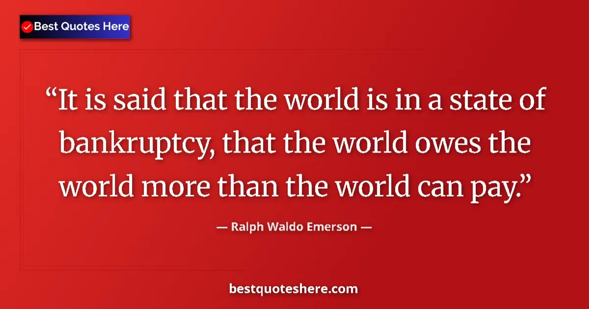 Quote by Ralph Waldo Emerson: It is said that the world is in a state of bankruptcy, that the world owes the world more than the w...
