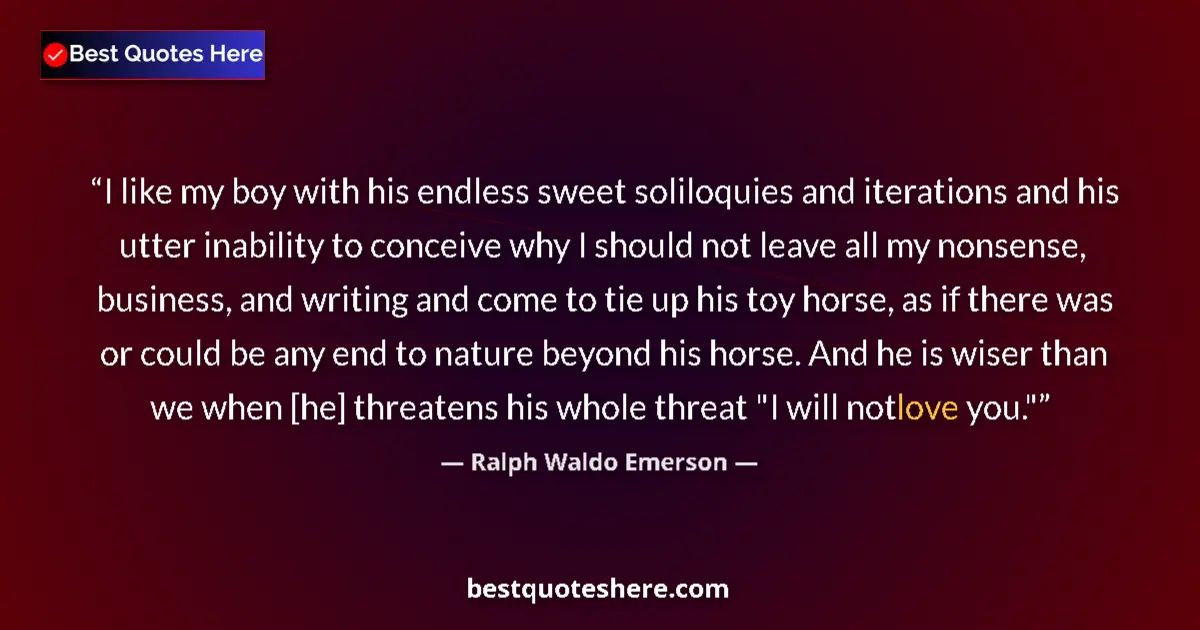 Image for the quote by Ralph Waldo Emerson: I like my boy with his endless sweet soliloquies and iterations and his utter inability to conceive ...