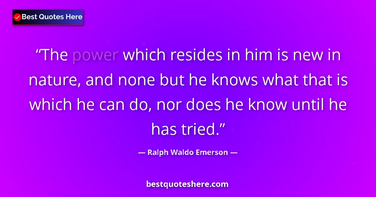 Image for the quote by Ralph Waldo Emerson: The power which resides in him is new in nature, and none but he knows what that is which he can do,...