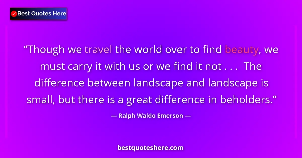 Quote by Ralph Waldo Emerson: Though we travel the world over to find beauty, we must carry it with us or we find it not . . .  Th...