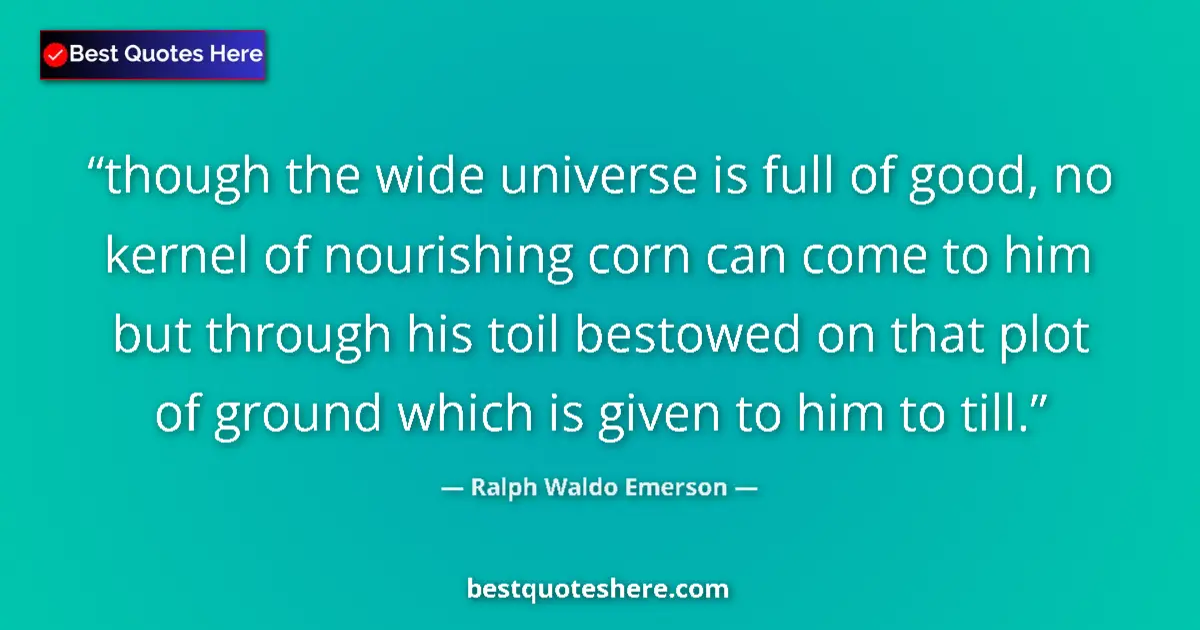 Quote by Ralph Waldo Emerson: though the wide universe is full of good, no kernel of nourishing corn can come to him but through h...