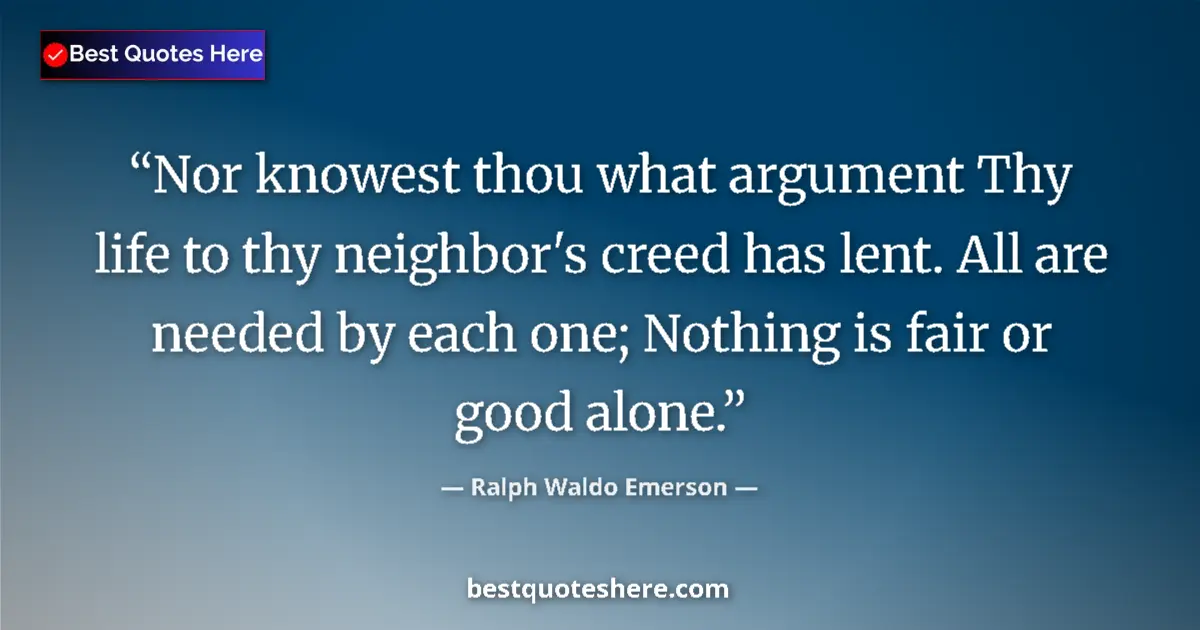 Quote by Ralph Waldo Emerson: Nor knowest thou what argument Thy life to thy neighbor's creed has lent. All are needed by each one...