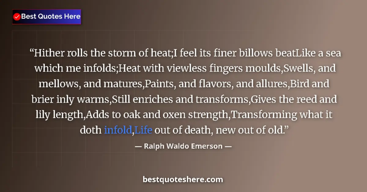 Image for the quote by Ralph Waldo Emerson: Hither rolls the storm of heat;I feel its finer billows beatLike a sea which me infolds;Heat with vi...