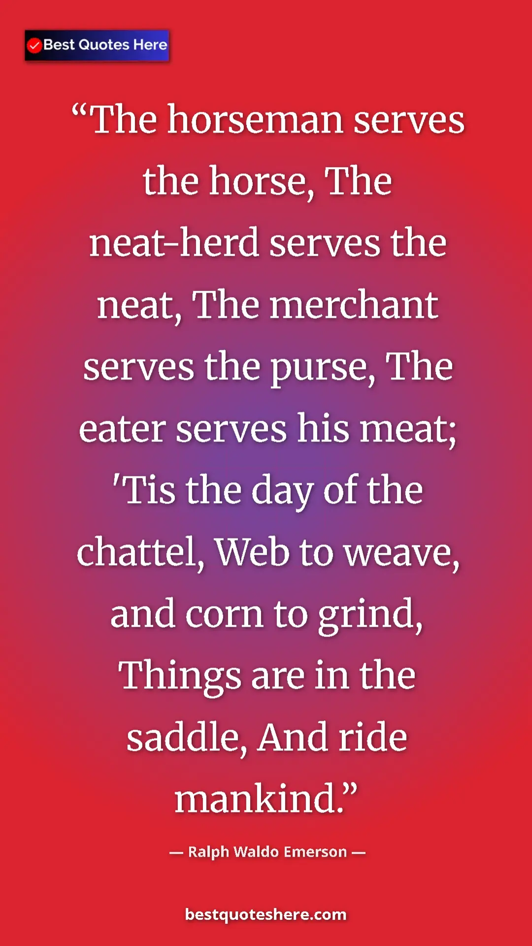 Ralph Waldo Emerson Quote Card: "The horseman serves the horse, The neat-herd serves the..." Pinterest quote poster by Ralph Waldo Emerson: "The horseman serves the horse, The neat-herd serves the..."