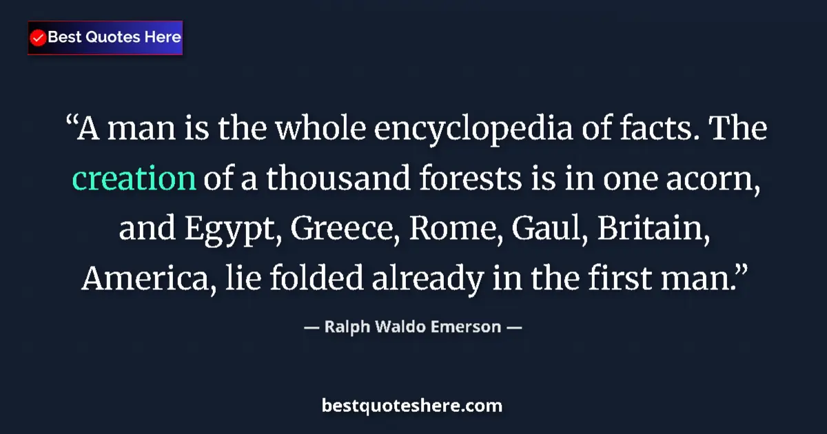 Quote by Ralph Waldo Emerson: A man is the whole encyclopedia of facts. The creation of a thousand forests is in one acorn, and Eg...