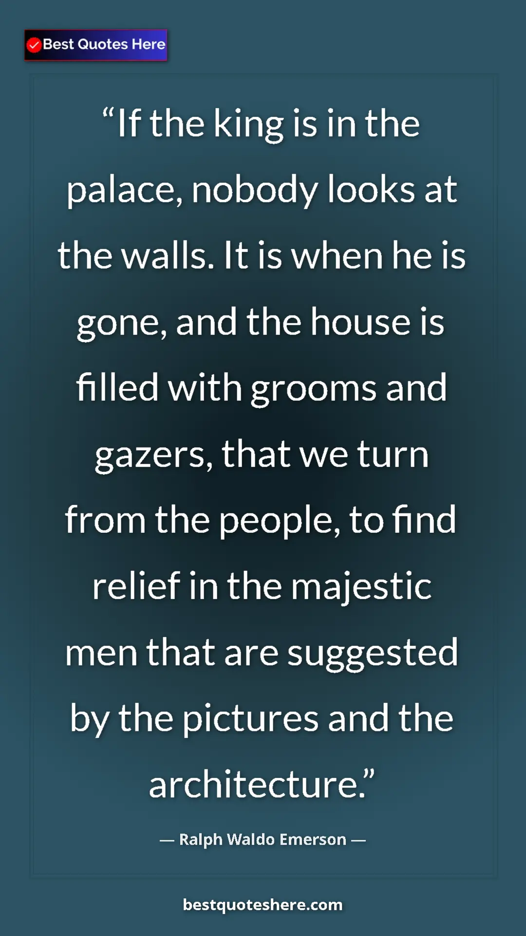Ralph Waldo Emerson Quote Card: "If the king is in the palace, nobody looks at the walls. It..." Pinterest quote poster by Ralph Waldo Emerson: "If the king is in the palace, nobody looks at the walls. It..."
