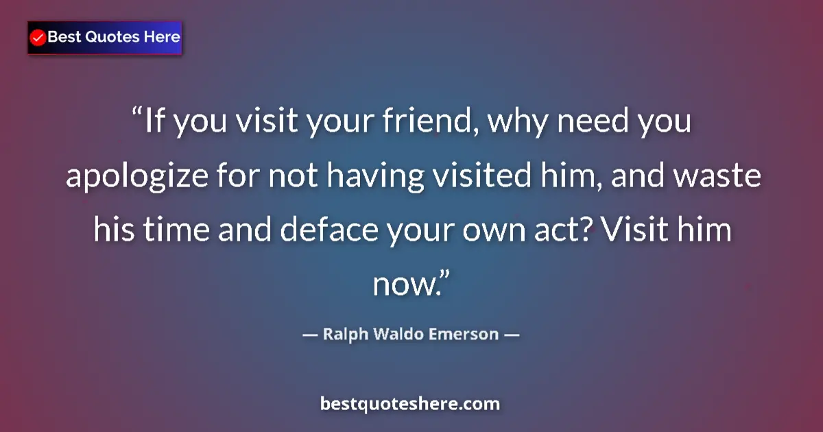 Quote by Ralph Waldo Emerson: If you visit your friend, why need you apologize for not having visited him, and waste his time and ...