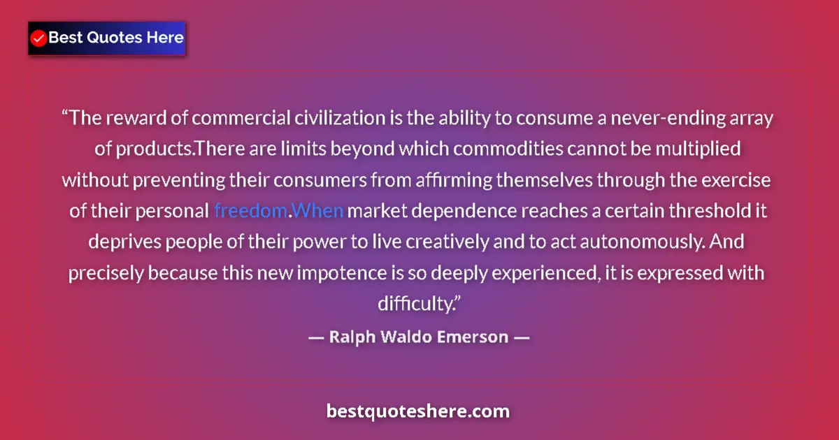 Quote by Ralph Waldo Emerson: The reward of commercial civilization is the ability to consume a never-ending array of products.The...
