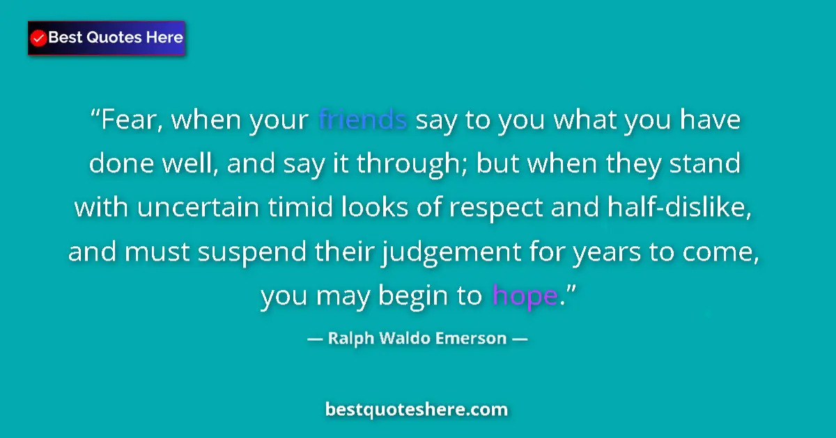 Quote by Ralph Waldo Emerson: Fear, when your friends say to you what you have done well, and say it through; but when they stand ...