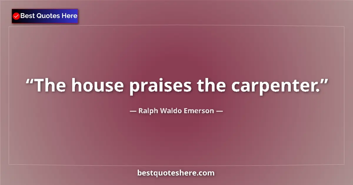 Quote by Ralph Waldo Emerson: The house praises the carpenter....