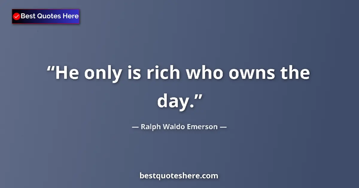 Ralph Waldo Emerson Quote: "He only is rich who owns the day." Ralph Waldo Emerson quote: "He only is rich who owns the day."