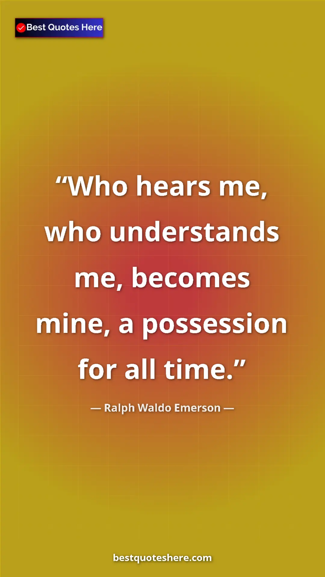 Ralph Waldo Emerson Quote Card: "Who hears me, who understands me, becomes mine, a..." Pinterest quote poster by Ralph Waldo Emerson: "Who hears me, who understands me, becomes mine, a..."