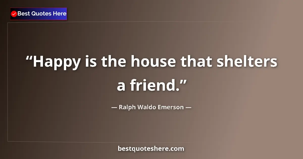 Quote by Ralph Waldo Emerson: Happy is the house that shelters a friend....