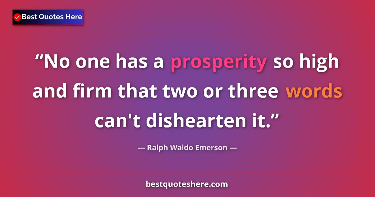 Quote by Ralph Waldo Emerson: No one has a prosperity so high and firm that two or three words can't dishearten it....