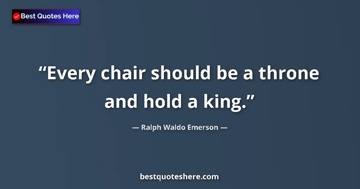 Quote by Ralph Waldo Emerson: Every chair should be a throne and hold a king.