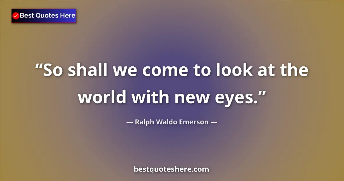 Quote by Ralph Waldo Emerson: So shall we come to look at the world with new eyes....