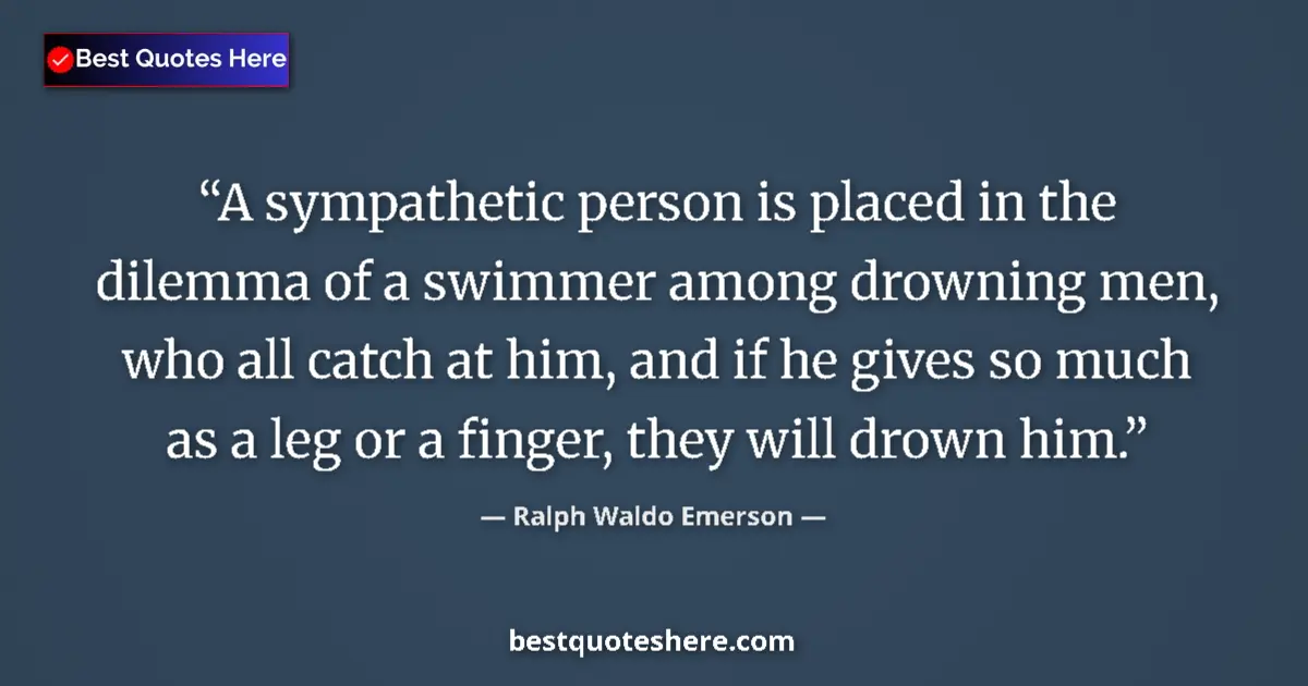 Quote by Ralph Waldo Emerson: A sympathetic person is placed in the dilemma of a swimmer among drowning men, who all catch at him,...