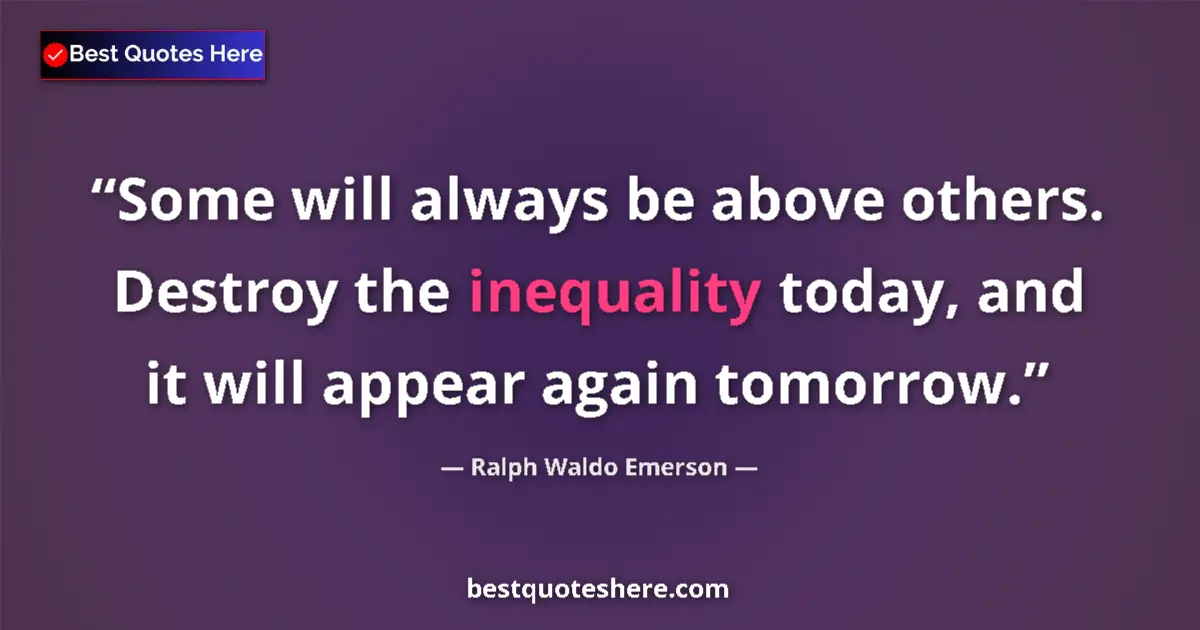 Quote by Ralph Waldo Emerson: Some will always be above others. Destroy the inequality today, and it will appear again tomorrow....