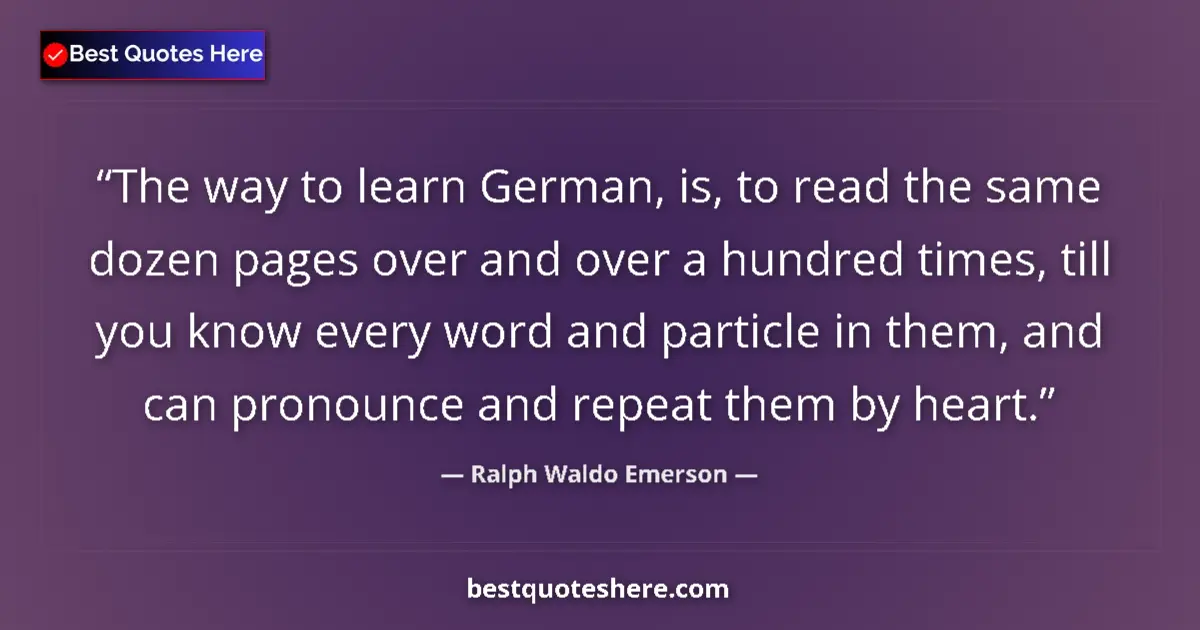 Quote by Ralph Waldo Emerson: The way to learn German, is, to read the same dozen pages over and over a hundred times, till you kn...