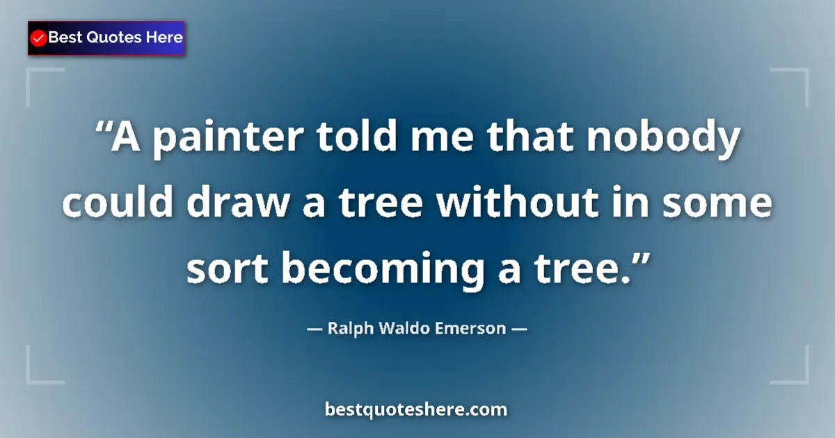 Quote by Ralph Waldo Emerson: A painter told me that nobody could draw a tree without in some sort becoming a tree....
