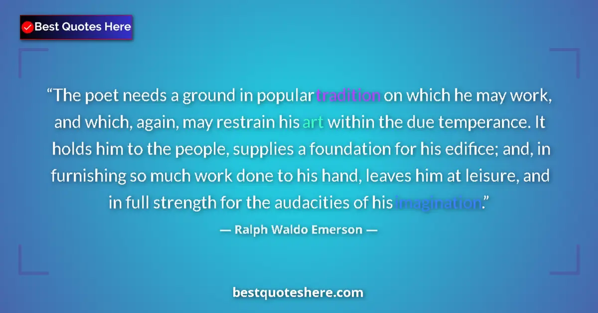 Quote by Ralph Waldo Emerson: The poet needs a ground in popular tradition on which he may work, and which, again, may restrain hi...