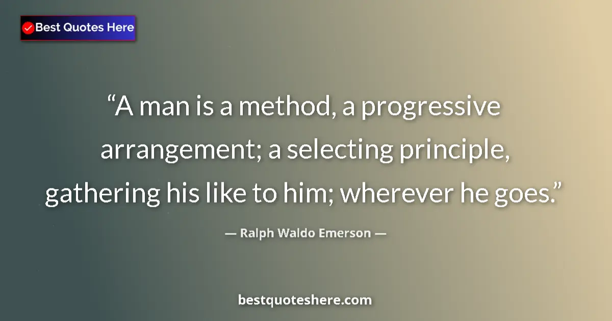 Quote by Ralph Waldo Emerson: A man is a method, a progressive arrangement; a selecting principle, gathering his like to him; wher...
