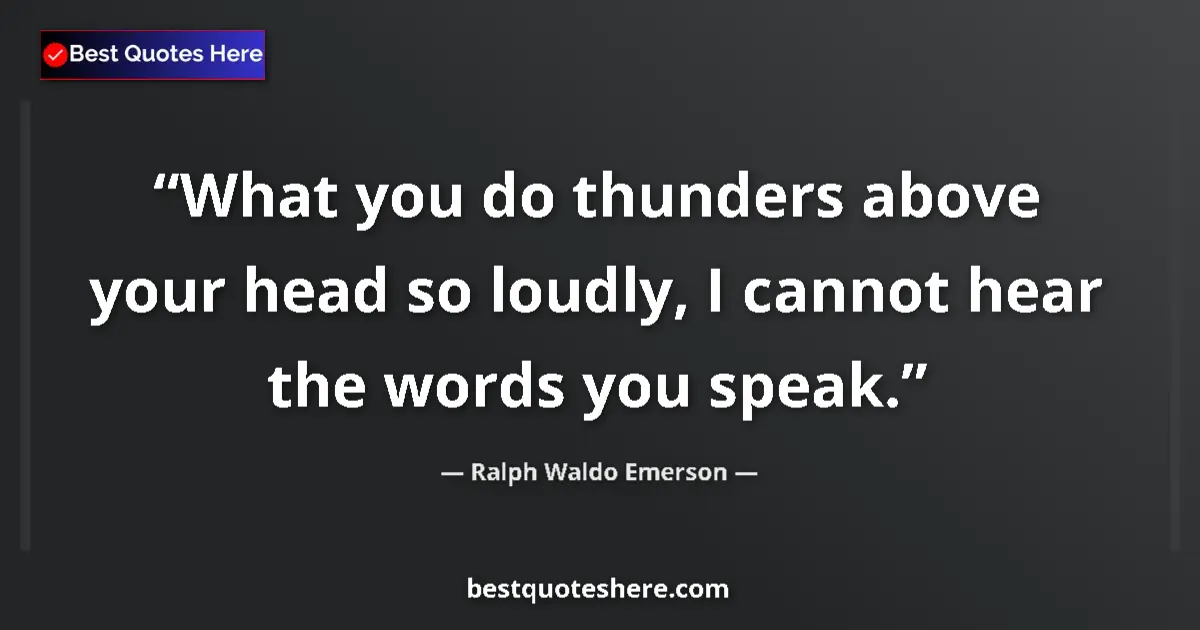 Image for the quote by Ralph Waldo Emerson: What you do thunders above your head so loudly, I cannot hear the words you speak....