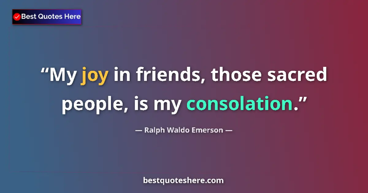 Quote by Ralph Waldo Emerson: My joy in friends, those sacred people, is my consolation....