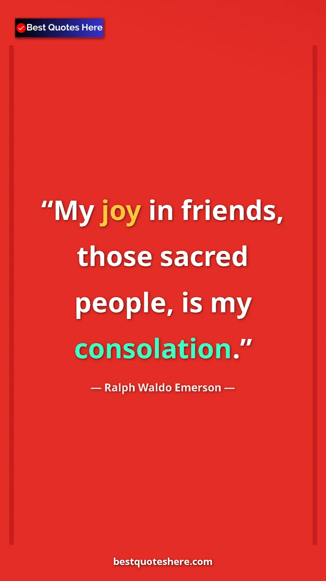 Ralph Waldo Emerson Quote Card: "My joy in friends, those sacred people, is my consolation." Pinterest quote poster by Ralph Waldo Emerson: "My joy in friends, those sacred people, is my consolation."