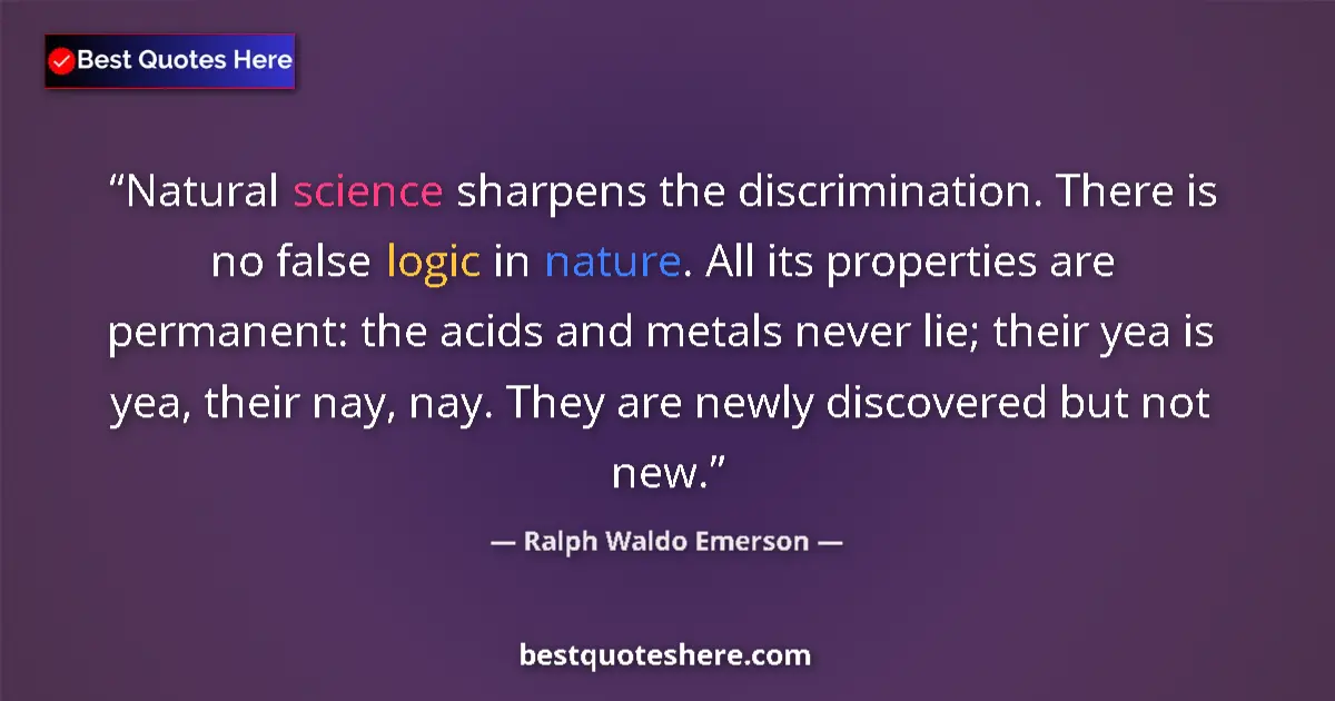 Quote by Ralph Waldo Emerson: Natural science sharpens the discrimination. There is no false logic in nature. All its properties a...
