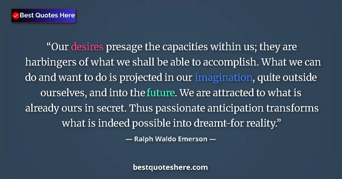 Quote by Ralph Waldo Emerson: Our desires presage the capacities within us; they are harbingers of what we shall be able to accomp...